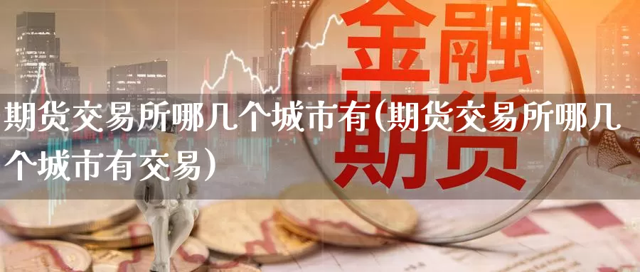 期货交易所哪几个城市有(期货交易所哪几个城市有交易)_https://www.zzcnk.com_期货百科_第1张
