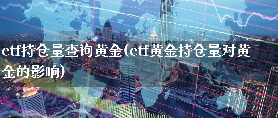 etf持仓量查询黄金(etf黄金持仓量对黄金的影响)_https://www.zzcnk.com_纳指期货_第1张