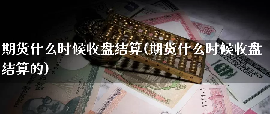 期货什么时候收盘结算(期货什么时候收盘结算的)_https://www.zzcnk.com_恒生指数_第1张