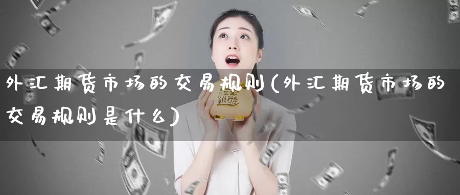 外汇期货市场的交易规则(外汇期货市场的交易规则是什么)_https://www.zzcnk.com_纳指期货_第1张