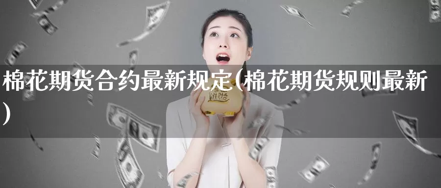 棉花期货合约最新规定(棉花期货规则最新)_https://www.zzcnk.com_期货直播_第1张