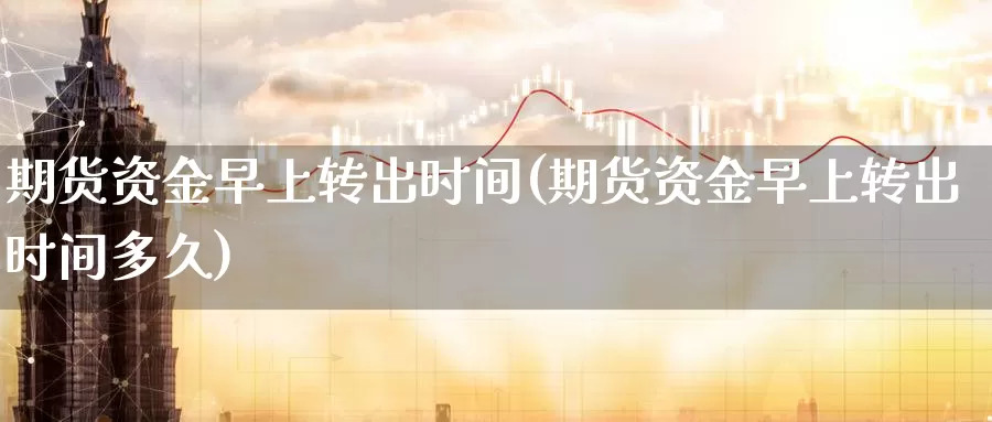 期货资金早上转出时间(期货资金早上转出时间多久)_https://www.zzcnk.com_期货百科_第1张