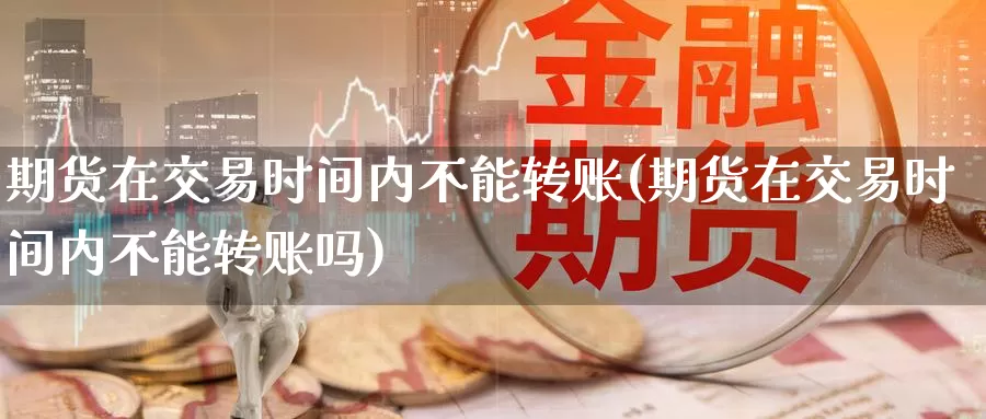 期货在交易时间内不能转账(期货在交易时间内不能转账吗)_https://www.zzcnk.com_纳指期货_第1张