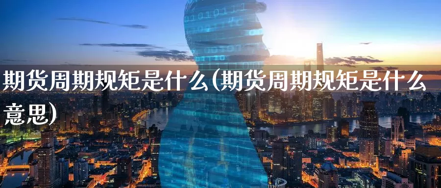 期货周期规矩是什么(期货周期规矩是什么意思)_https://www.zzcnk.com_期货_第1张
