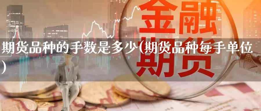 期货品种的手数是多少(期货品种每手单位)_https://www.zzcnk.com_期货直播_第1张