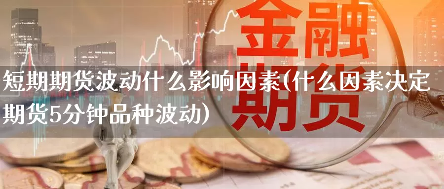 短期期货波动什么影响因素(什么因素决定期货5分钟品种波动)_https://www.zzcnk.com_纳指期货_第1张