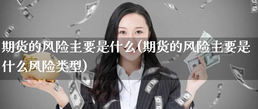 期货的风险主要是什么(期货的风险主要是什么风险类型)_https://www.zzcnk.com_期货_第1张