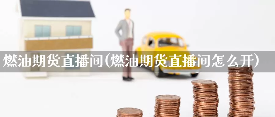 燃油期货直播间(燃油期货直播间怎么开)_https://www.zzcnk.com_期货百科_第1张