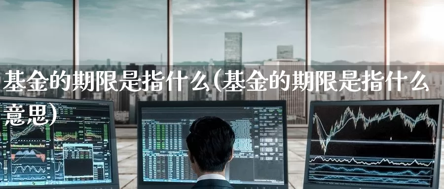 基金的期限是指什么(基金的期限是指什么意思)_https://www.zzcnk.com_基金_第1张