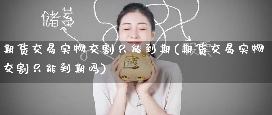 期货交易实物交割只能到期(期货交易实物交割只能到期吗)_原油期货_第1张_国际期货直播室 期货交易实物交割只能到期(期货交易实物交割只能到期吗)_https://www.zzcnk.com_原油期货_第1张