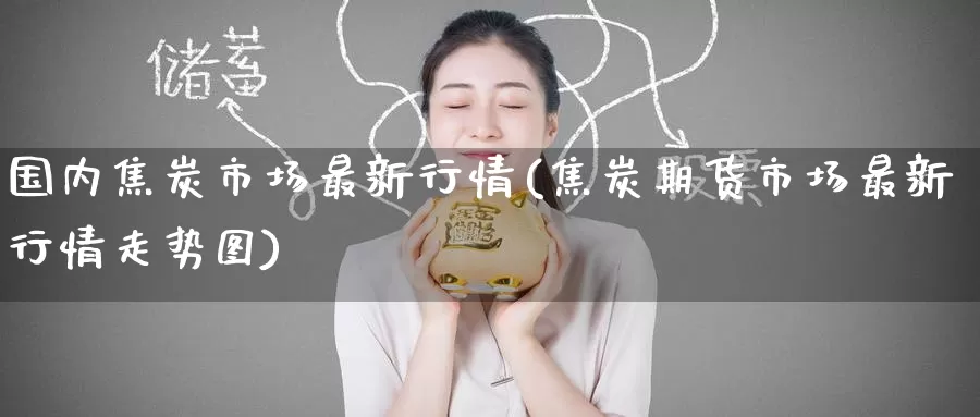 国内焦炭市场最新行情(焦炭期货市场最新行情走势图)_https://www.zzcnk.com_纳指期货_第1张