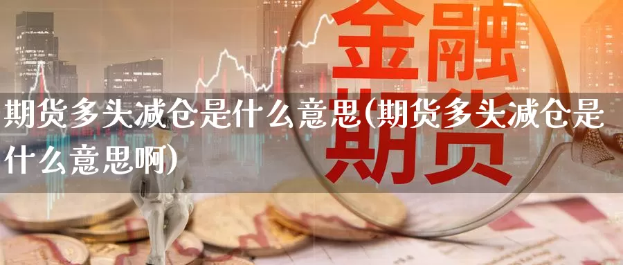 期货多头减仓是什么意思(期货多头减仓是什么意思啊)_https://www.zzcnk.com_期货直播_第1张
