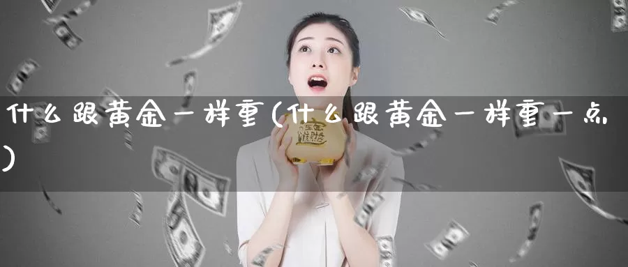 什么跟黄金一样重(什么跟黄金一样重一点)_https://www.zzcnk.com_财经_第1张