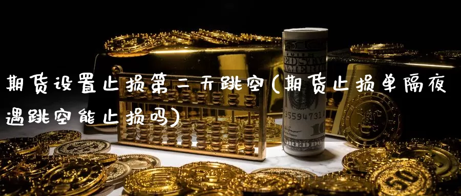 期货设置止损第二天跳空(期货止损单隔夜遇跳空能止损吗)_https://www.zzcnk.com_原油期货_第1张