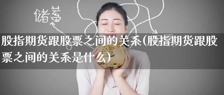 股指期货跟股票之间的关系(股指期货跟股票之间的关系是什么)_https://www.zzcnk.com_期货百科_第1张