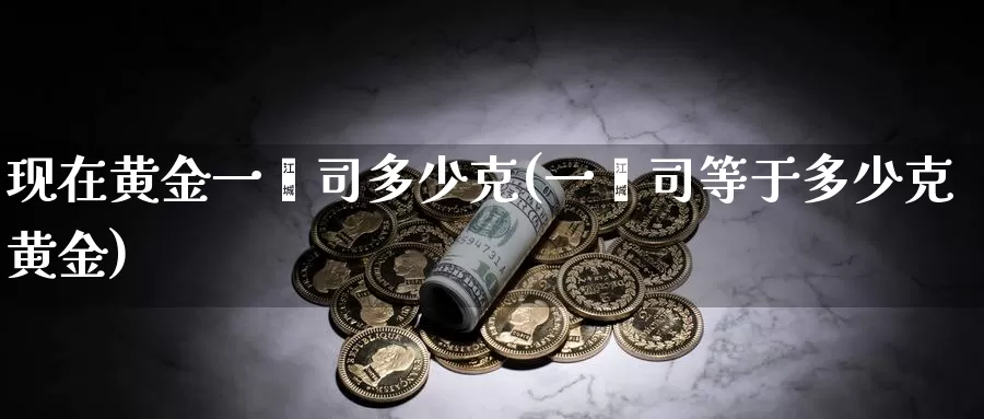现在黄金一盎司多少克(一盎司等于多少克黄金)_https://www.zzcnk.com_纳指期货_第1张