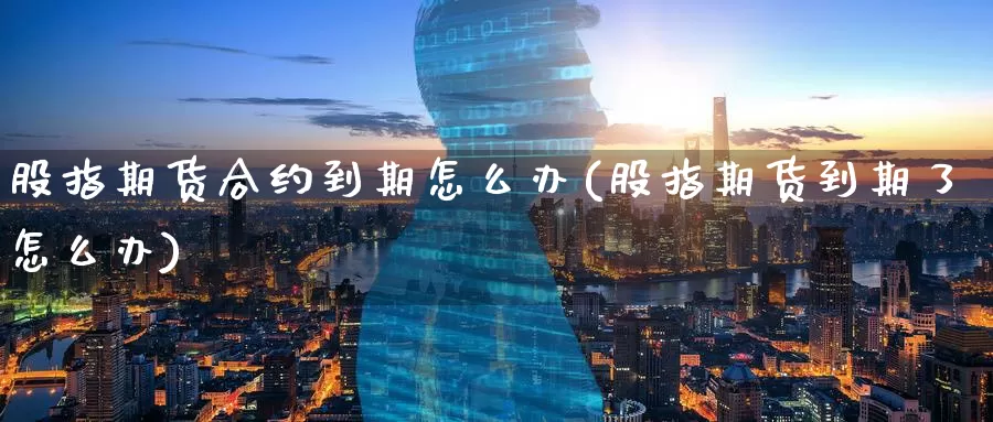 股指期货合约到期怎么办(股指期货到期了怎么办)_https://www.zzcnk.com_股指期货_第1张