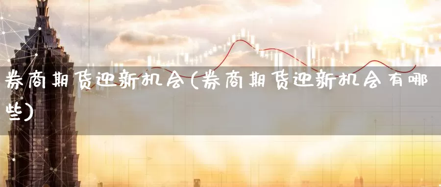 券商期货迎新机会(券商期货迎新机会有哪些)_https://www.zzcnk.com_恒生指数_第1张