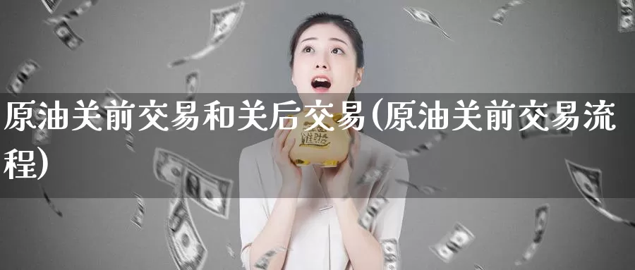 原油关前交易和关后交易(原油关前交易流程)_https://www.zzcnk.com_期货直播_第1张