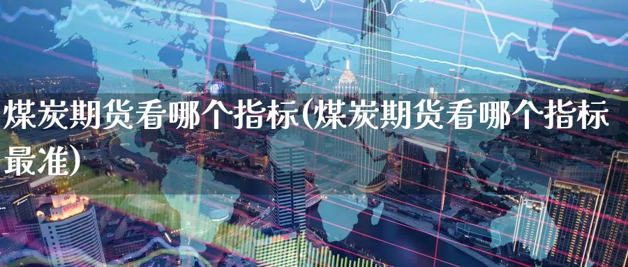 煤炭期货看哪个指标(煤炭期货看哪个指标最准)_https://www.zzcnk.com_期货直播_第1张