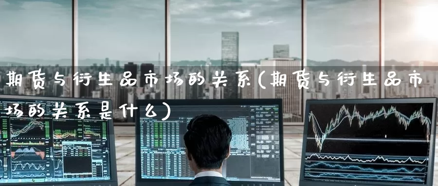 期货与衍生品市场的关系(期货与衍生品市场的关系是什么)_https://www.zzcnk.com_恒生指数_第1张