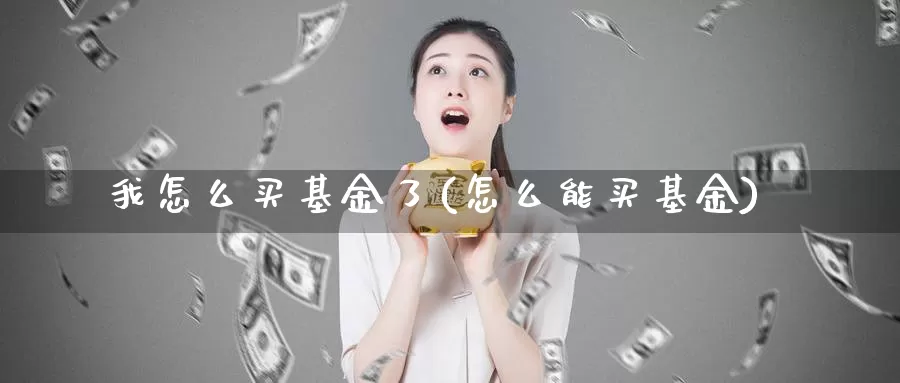 我怎么买基金了(怎么能买基金)_https://www.zzcnk.com_基金_第1张