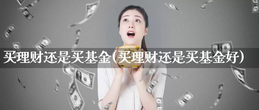 买理财还是买基金(买理财还是买基金好)_https://www.zzcnk.com_财经_第1张
