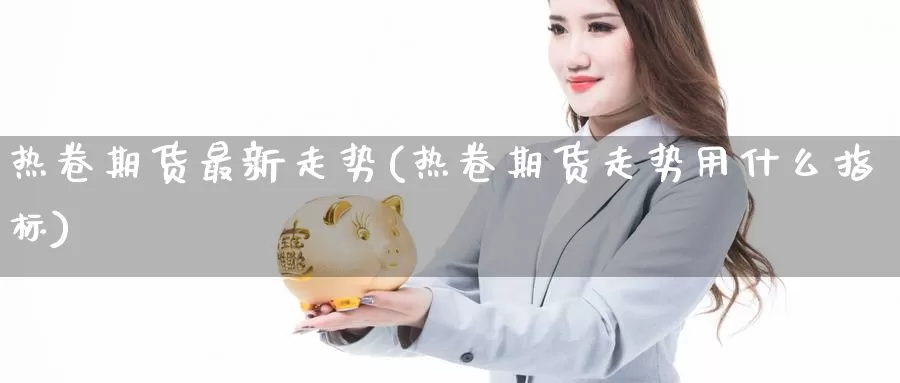 热卷期货最新走势(热卷期货走势用什么指标)_https://www.zzcnk.com_股指期货_第1张