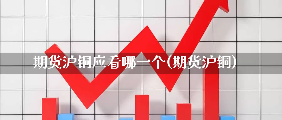 期货沪铜应看哪一个(期货沪铜)_https://www.zzcnk.com_纳指期货_第1张
