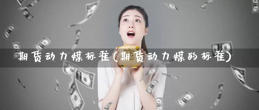 期货动力煤标准(期货动力煤的标准)_期货直播_第1张_国际期货直播室 期货动力煤标准(期货动力煤的标准)_https://www.zzcnk.com_期货直播_第1张