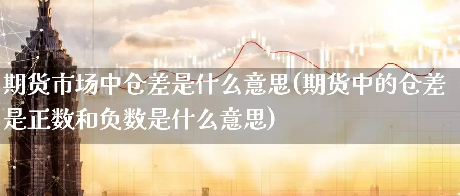 期货市场中仓差是什么意思(期货中的仓差是正数和负数是什么意思)_https://www.zzcnk.com_期货百科_第1张