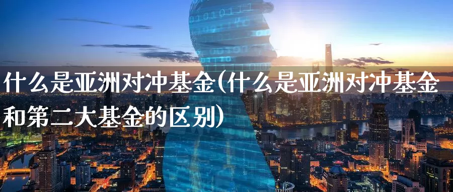 什么是亚洲对冲基金(什么是亚洲对冲基金和第二大基金的区别)_https://www.zzcnk.com_基金_第1张