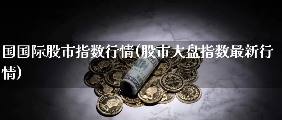 国国际股市指数行情(股市大盘指数最新行情)_https://www.zzcnk.com_股指期货_第1张