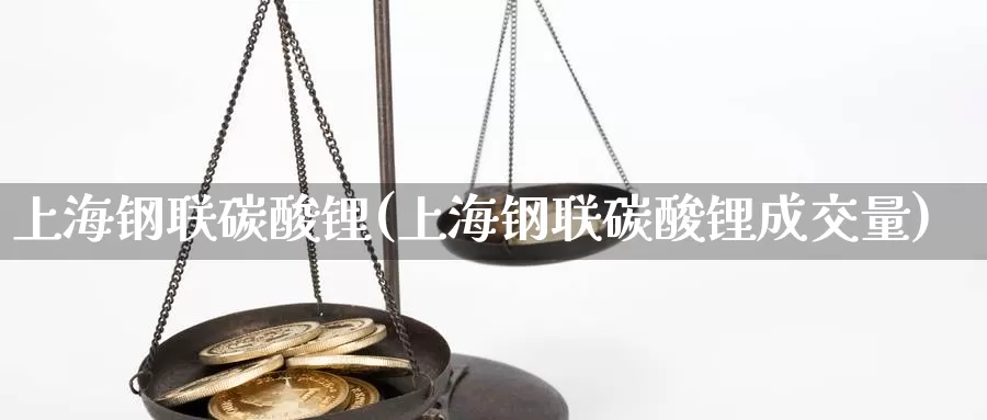 上海钢联碳酸锂(上海钢联碳酸锂成交量)_https://www.zzcnk.com_纳指期货_第1张