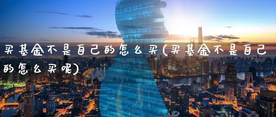买基金不是自己的怎么买(买基金不是自己的怎么买呢)_https://www.zzcnk.com_基金_第1张