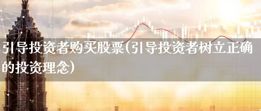 引导投资者购买股票(引导投资者树立正确的投资理念)_https://www.zzcnk.com_股票_第1张