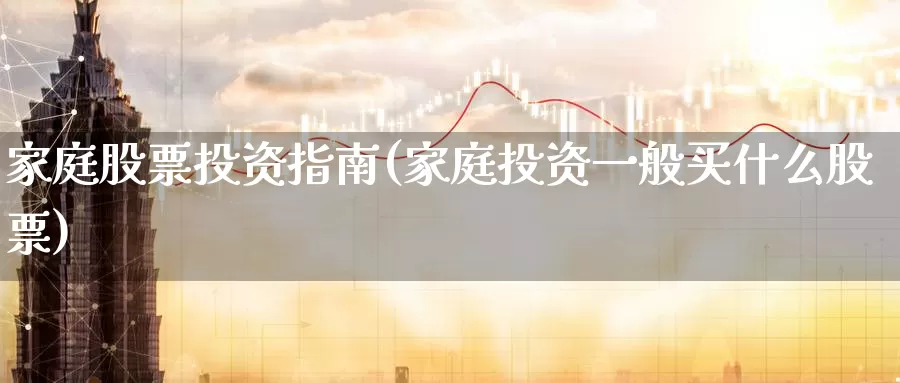 家庭股票投资指南(家庭投资一般买什么股票)_https://www.zzcnk.com_股票_第1张