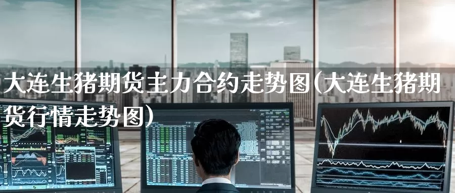 大连生猪期货主力合约走势图(大连生猪期货行情走势图)_https://www.zzcnk.com_纳指期货_第1张