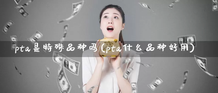 pta是特殊品种吗(pta什么品种好用)_https://www.zzcnk.com_内盘期货_第1张