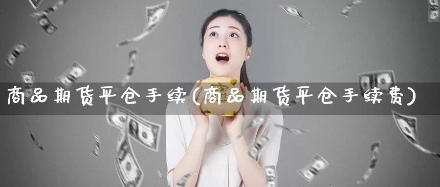 商品期货平仓手续(商品期货平仓手续费)_https://www.zzcnk.com_股指期货_第1张