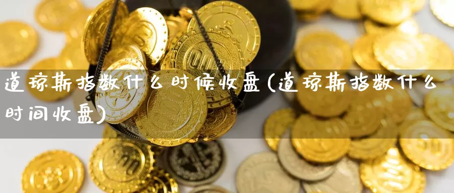 道琼斯指数什么时候收盘(道琼斯指数什么时间收盘)_https://www.zzcnk.com_原油期货_第1张