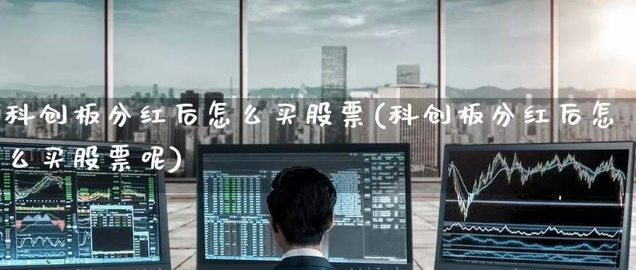 科创板分红后怎么买股票(科创板分红后怎么买股票呢)_https://www.zzcnk.com_股票_第1张