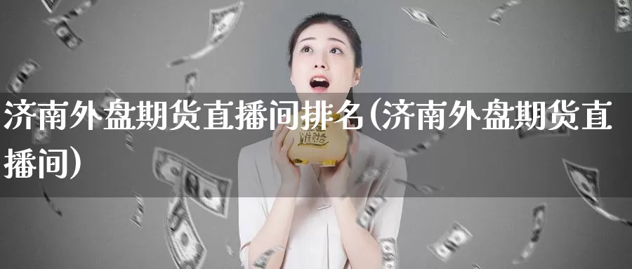 济南外盘期货直播间排名(济南外盘期货直播间)_https://www.zzcnk.com_内盘期货_第1张