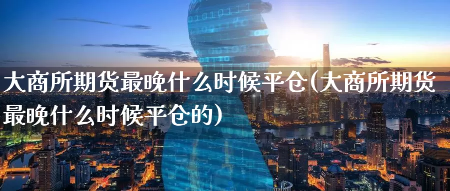大商所期货最晚什么时候平仓(大商所期货最晚什么时候平仓的)_期货直播_第1张_国际期货直播室 大商所期货最晚什么时候平仓(大商所期货最晚什么时候平仓的)_https://www.zzcnk.com_期货直播_第1张