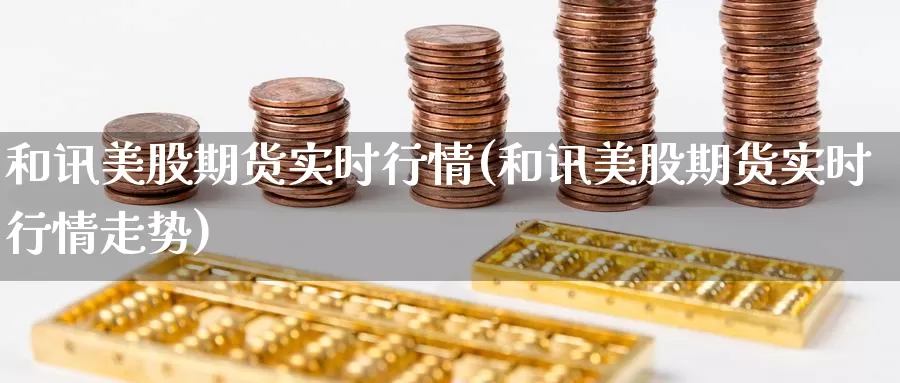 和讯美股期货实时行情(和讯美股期货实时行情走势)_https://www.zzcnk.com_财经_第1张