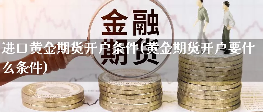 进口黄金期货开户条件(黄金期货开户要什么条件)_https://www.zzcnk.com_原油期货_第1张