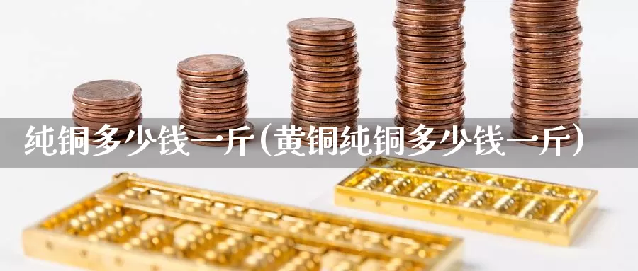 纯铜多少钱一斤(黄铜纯铜多少钱一斤)_https://www.zzcnk.com_恒生指数_第1张