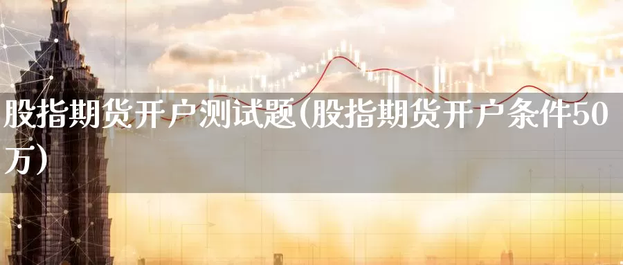 股指期货开户测试题(股指期货开户条件50万)_https://www.zzcnk.com_区块链_第1张