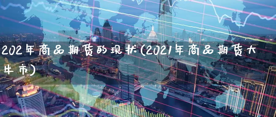 202年商品期货的现状(2021年商品期货大牛市)_https://www.zzcnk.com_股指期货_第1张