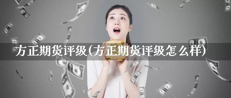 方正期货评级(方正期货评级怎么样)_https://www.zzcnk.com_期货百科_第1张
